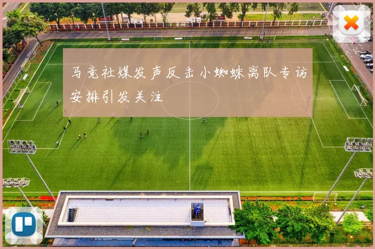 马竞社媒发声反击小蜘蛛离队专访安排引发关注