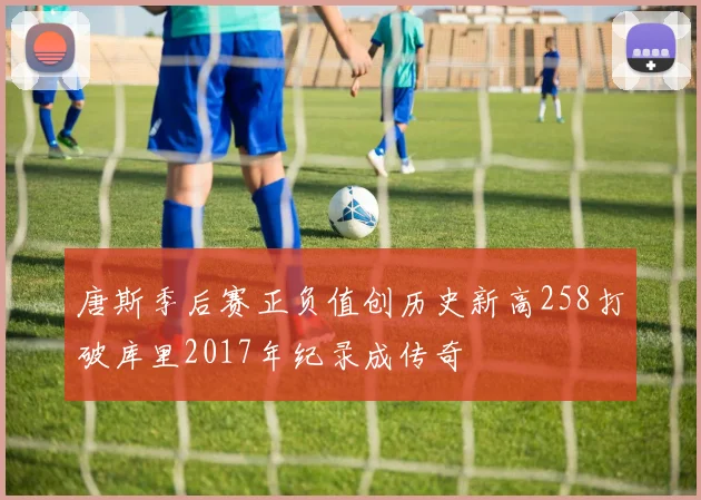 唐斯季后赛正负值创历史新高258打破库里2017年纪录成传奇