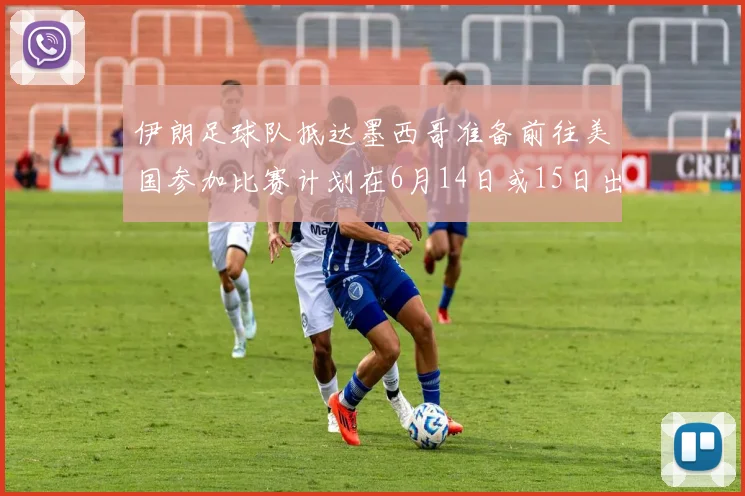 伊朗足球队抵达墨西哥准备前往美国参加比赛计划在6月14日或15日出发