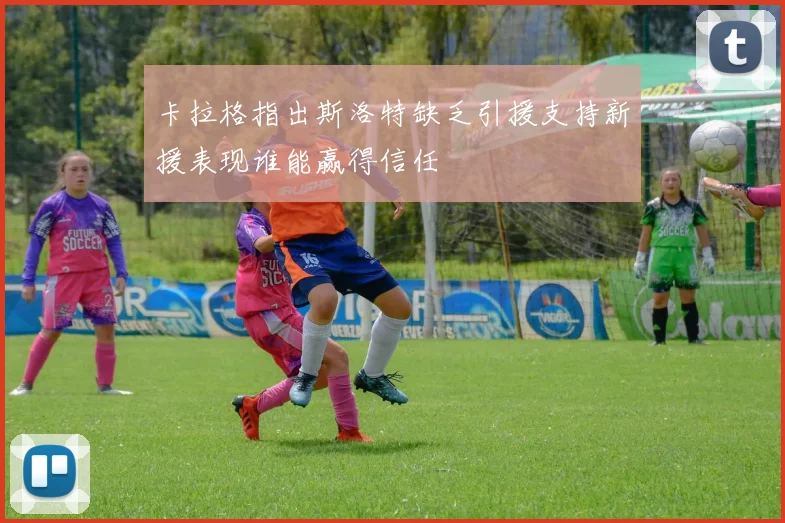 卡拉格指出斯洛特缺乏引援支持新援表现谁能赢得信任