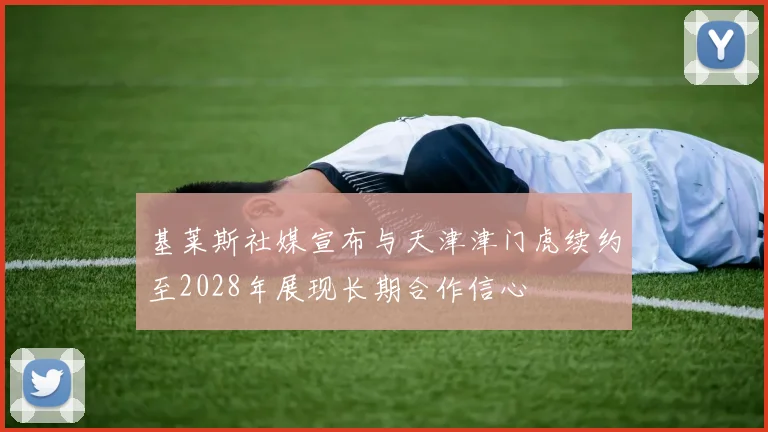 基莱斯社媒宣布与天津津门虎续约至2028年展现长期合作信心