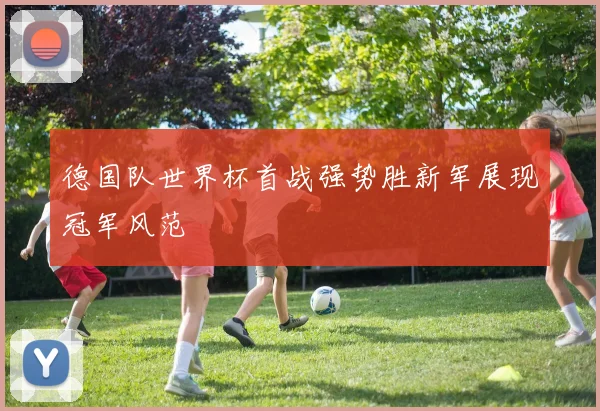 德国队世界杯首战强势胜新军展现冠军风范